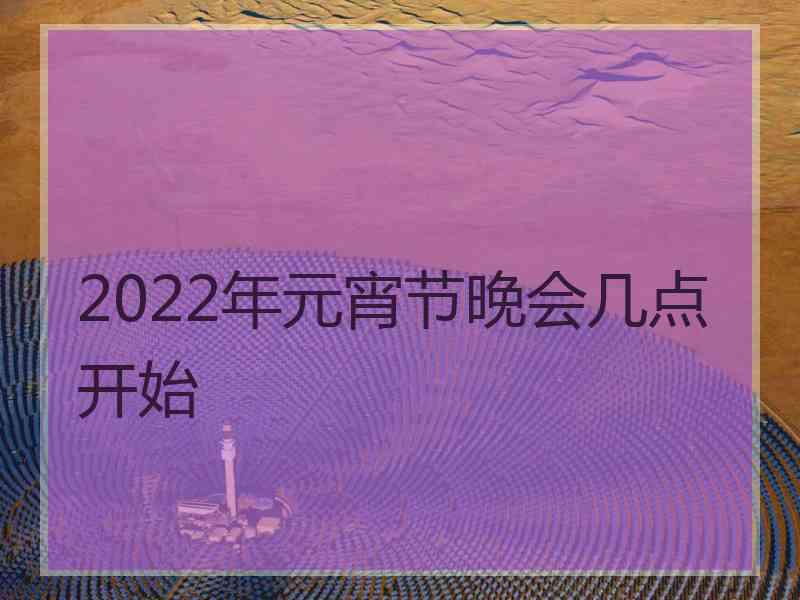 2022年元宵节晚会几点开始