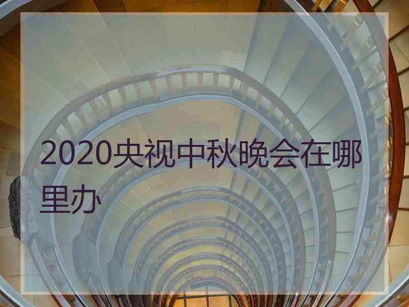 2020央视中秋晚会在哪里办