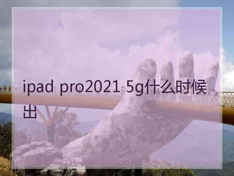 ipad pro2021 5g什么时候出