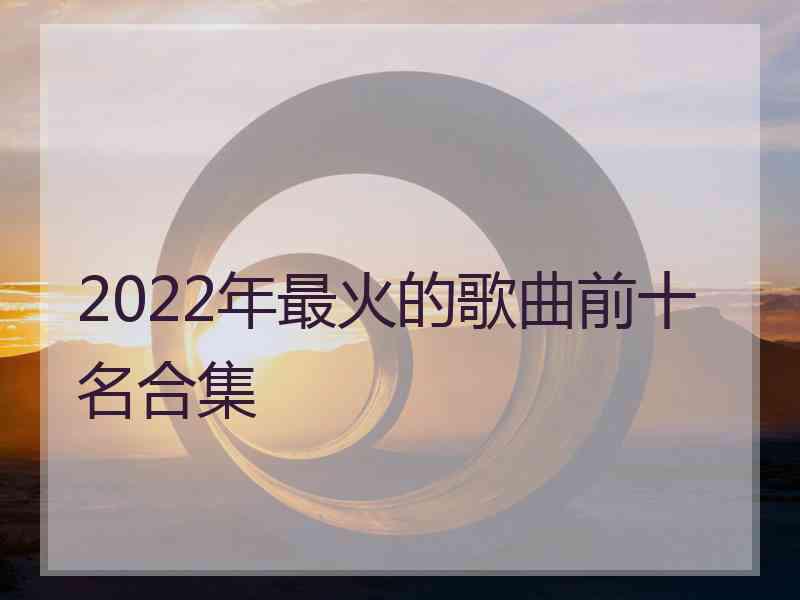 2022年最火的歌曲前十名合集