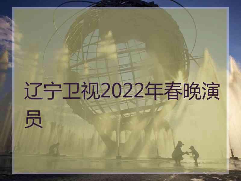 辽宁卫视2022年春晚演员