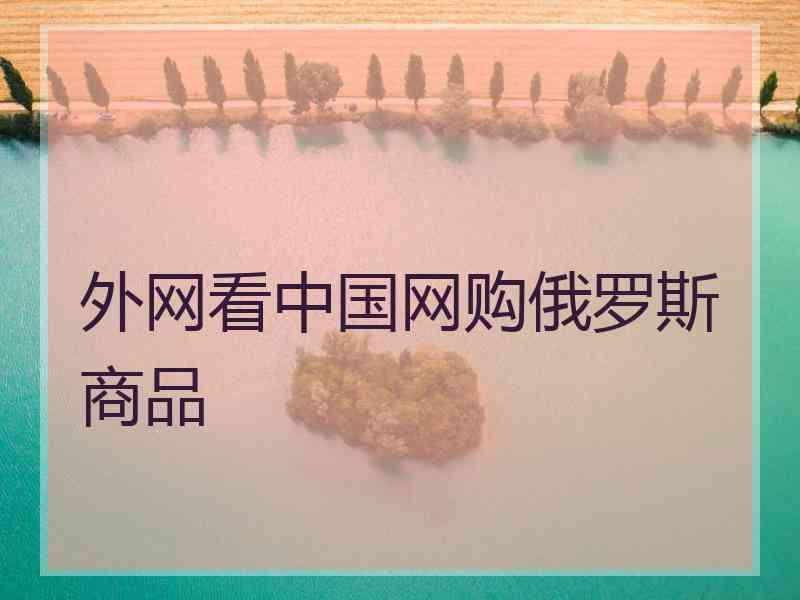 外网看中国网购俄罗斯商品