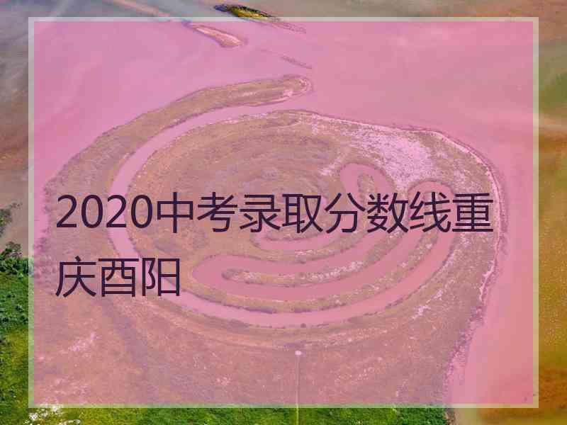 2020中考录取分数线重庆酉阳