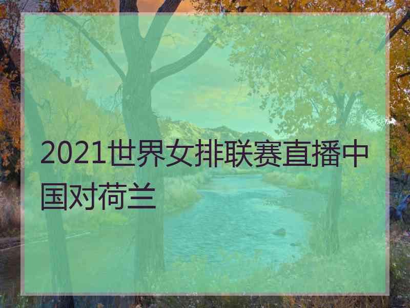 2021世界女排联赛直播中国对荷兰