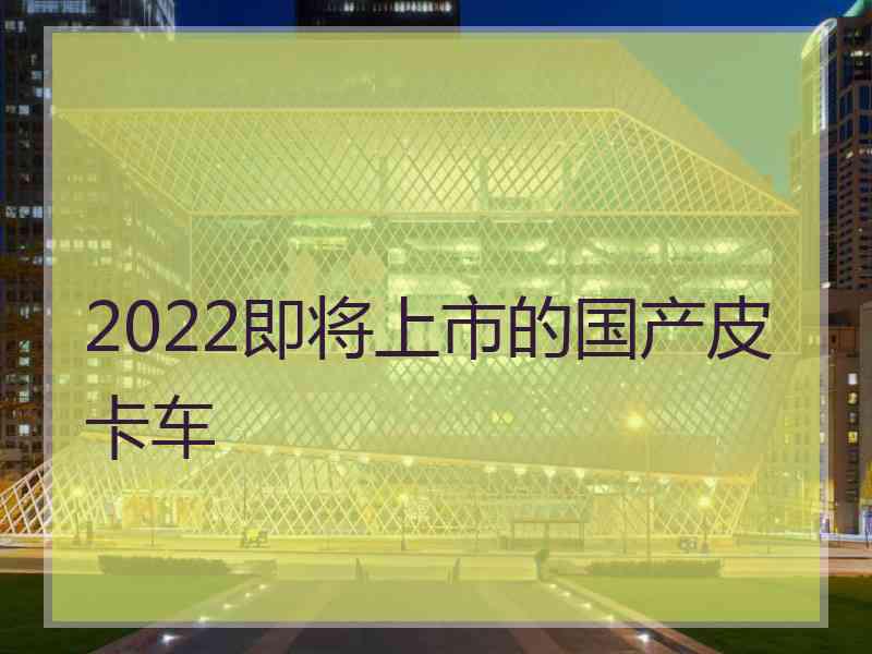 2022即将上市的国产皮卡车