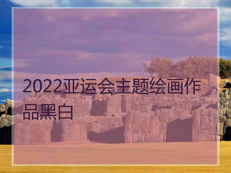 2022亚运会主题绘画作品黑白