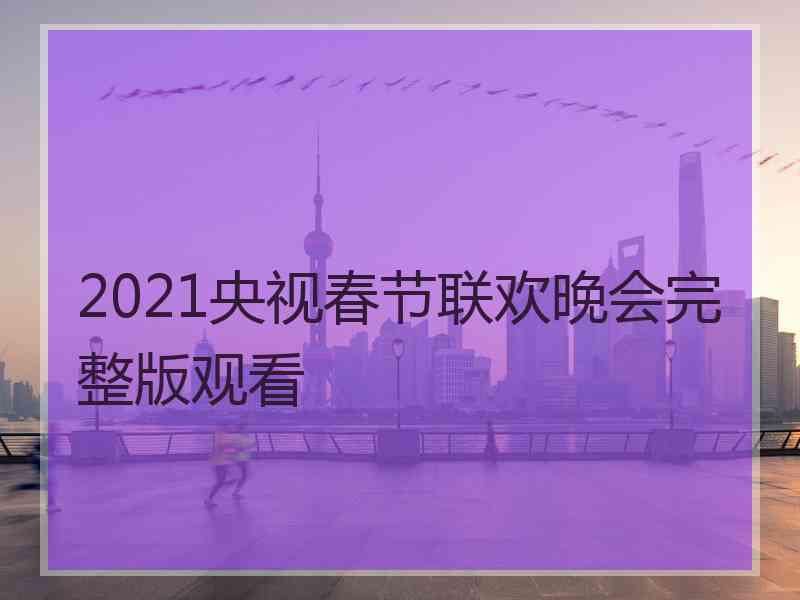 2021央视春节联欢晚会完整版观看