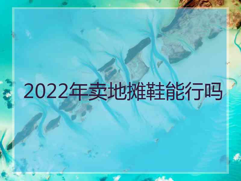 2022年卖地摊鞋能行吗