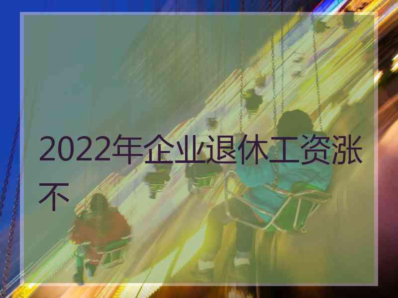 2022年企业退休工资涨不