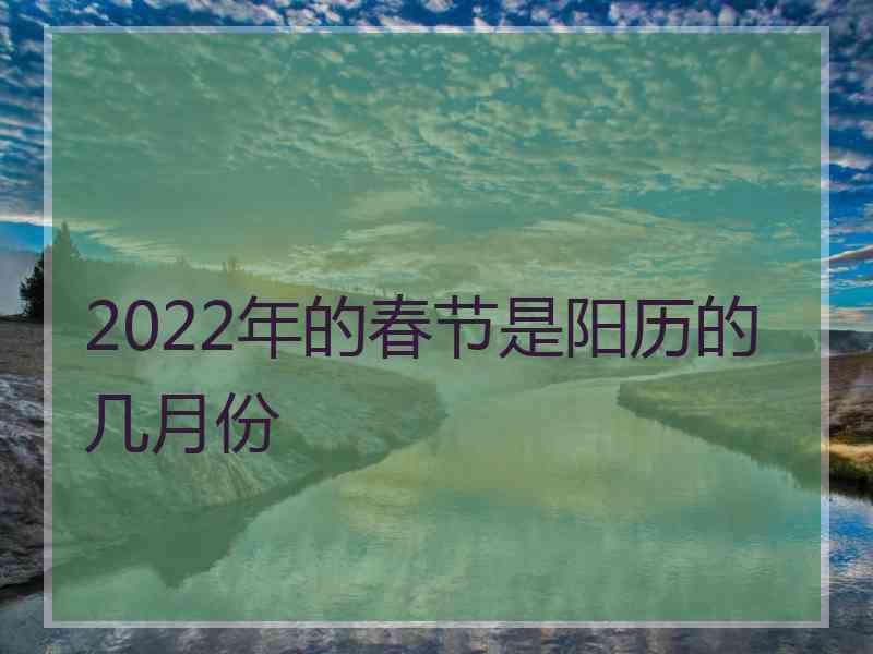 2022年的春节是阳历的几月份