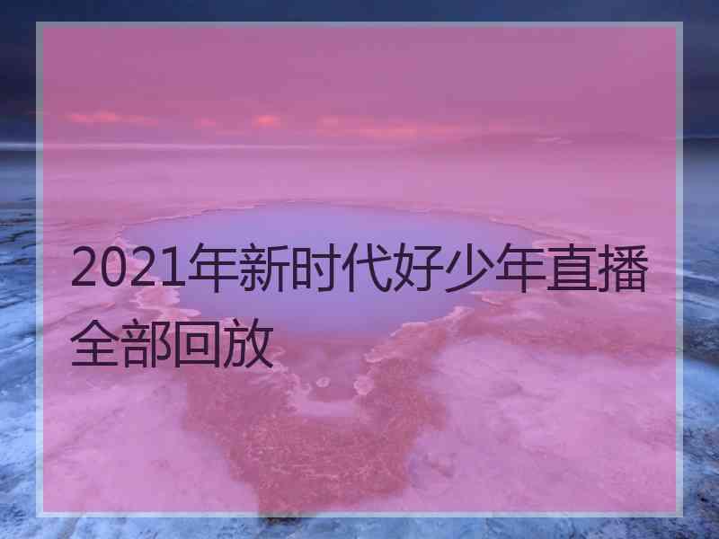 2021年新时代好少年直播全部回放