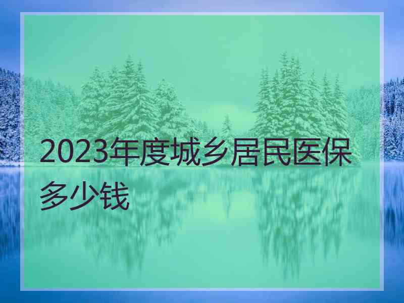 2023年度城乡居民医保多少钱