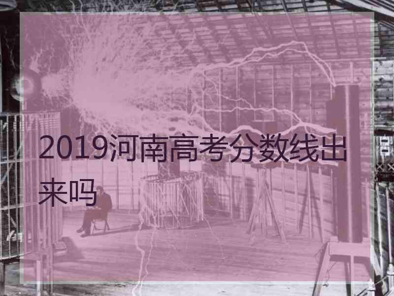 2019河南高考分数线出来吗