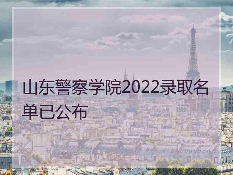 山东警察学院2022录取名单已公布