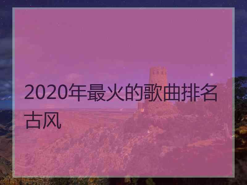 2020年最火的歌曲排名古风