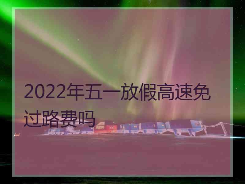 2022年五一放假高速免过路费吗