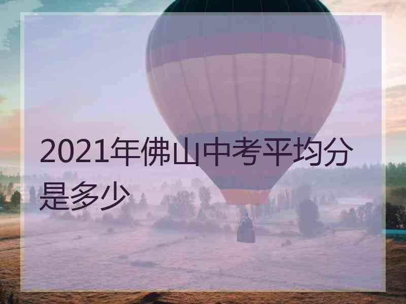 2021年佛山中考平均分是多少