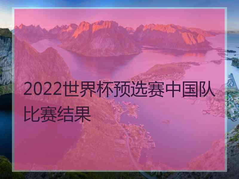 2022世界杯预选赛中国队比赛结果