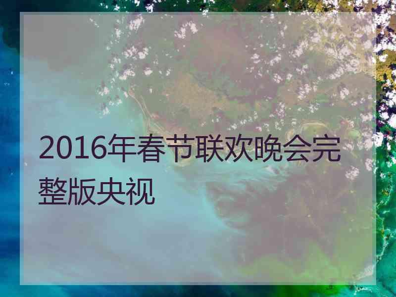 2016年春节联欢晚会完整版央视