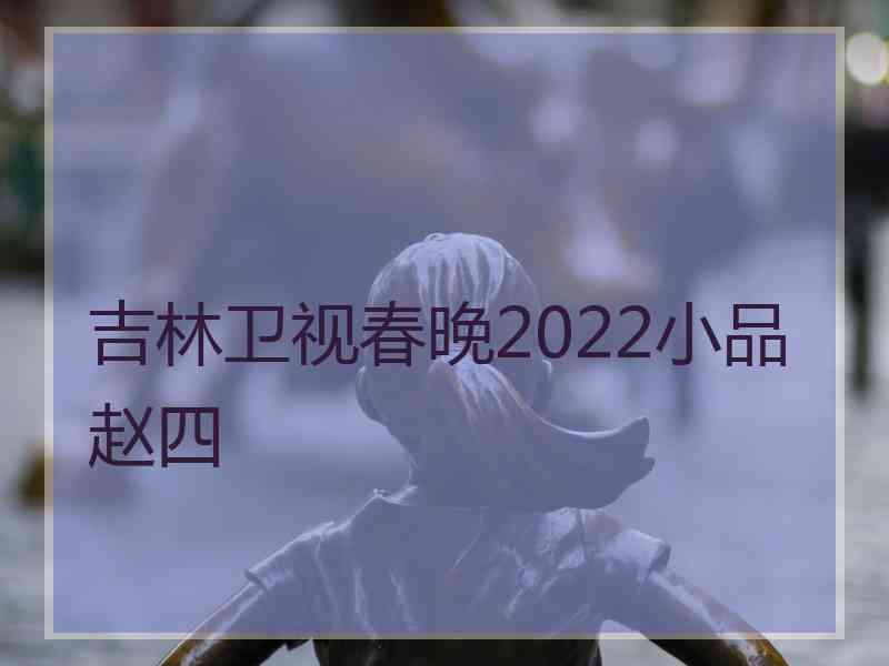 吉林卫视春晚2022小品赵四