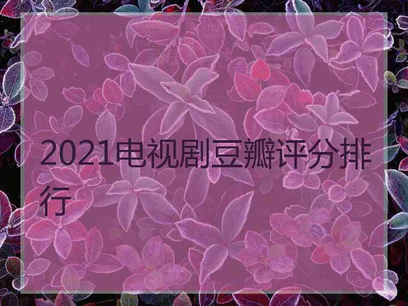 2021电视剧豆瓣评分排行