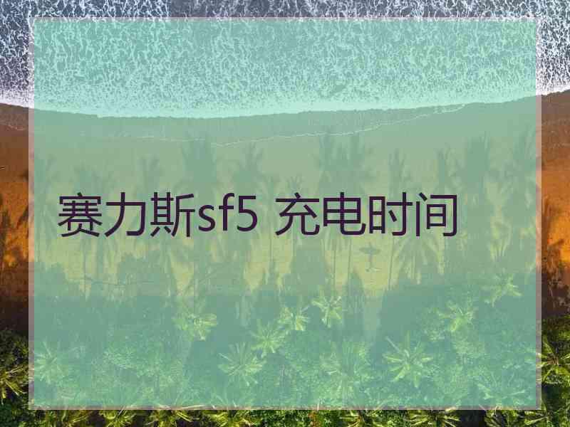 赛力斯sf5 充电时间