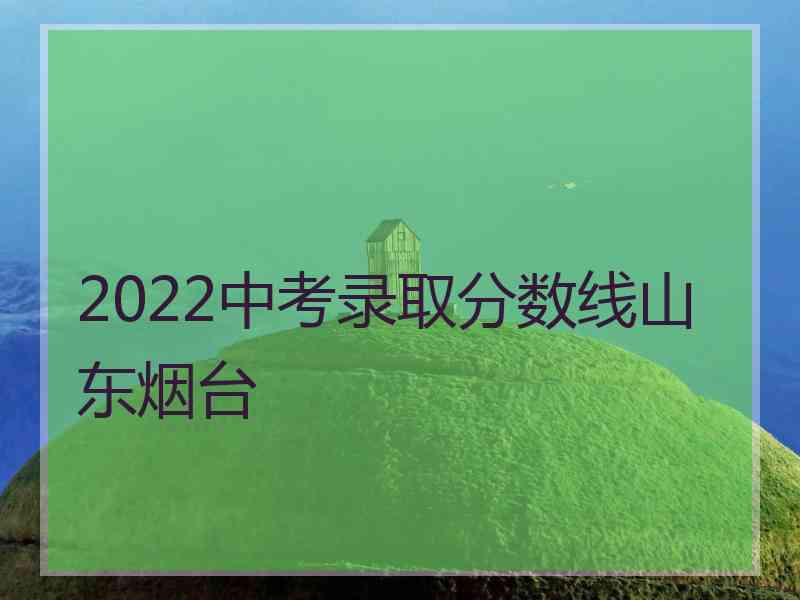 2022中考录取分数线山东烟台