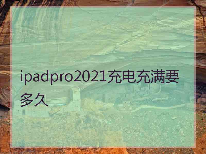 ipadpro2021充电充满要多久