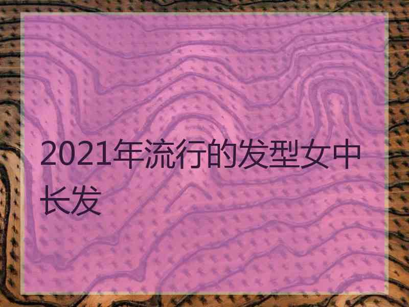 2021年流行的发型女中长发