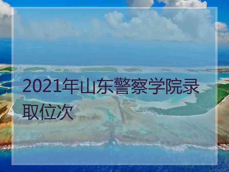 2021年山东警察学院录取位次