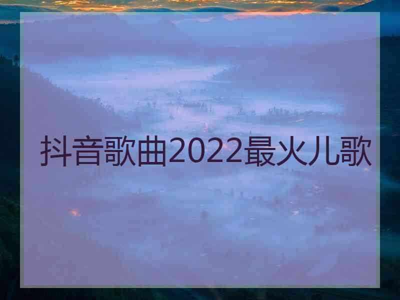 抖音歌曲2022最火儿歌