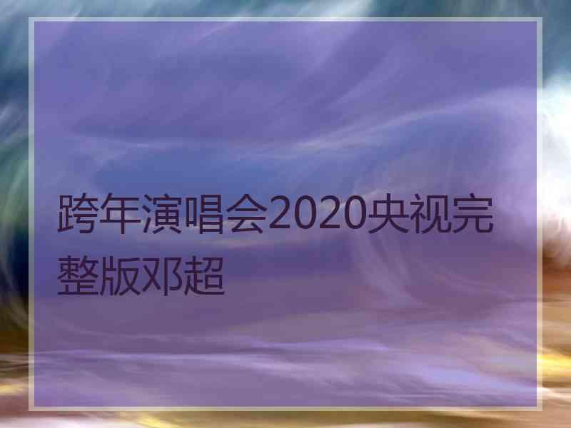 跨年演唱会2020央视完整版邓超