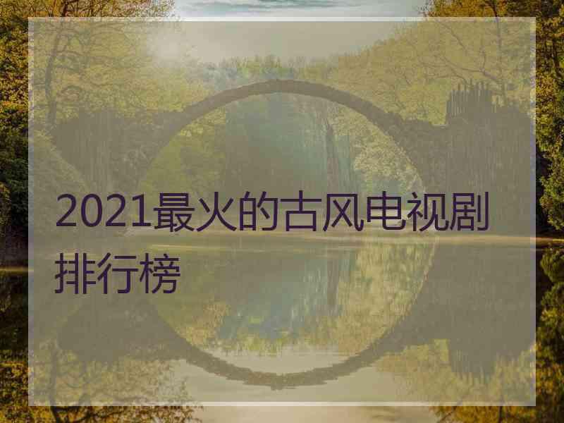 2021最火的古风电视剧排行榜