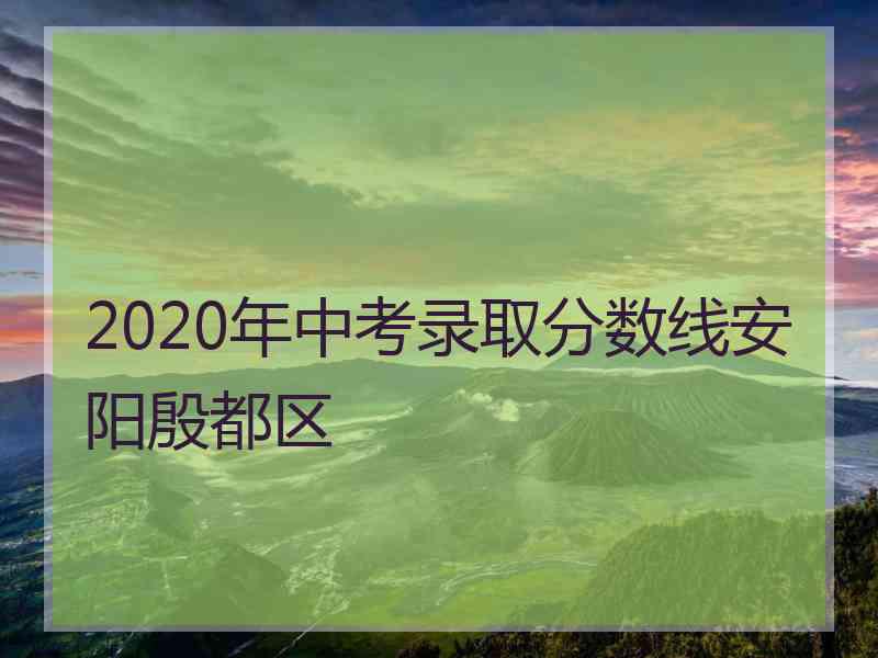 2020年中考录取分数线安阳殷都区