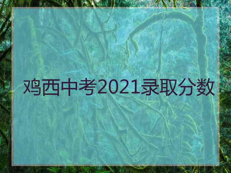 鸡西中考2021录取分数