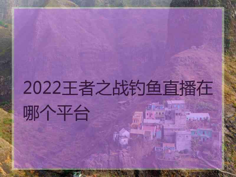 2022王者之战钓鱼直播在哪个平台