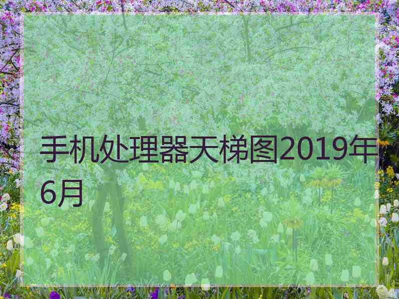 手机处理器天梯图2019年6月