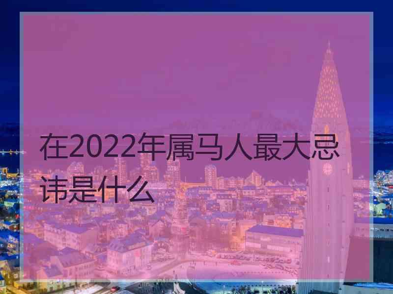 在2022年属马人最大忌讳是什么