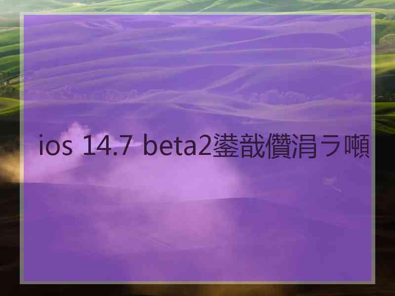 ios 14.7 beta2鍙戠儹涓ラ噸