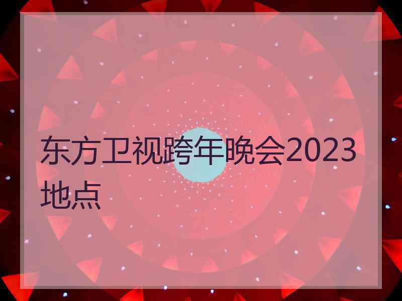 东方卫视跨年晚会2023地点