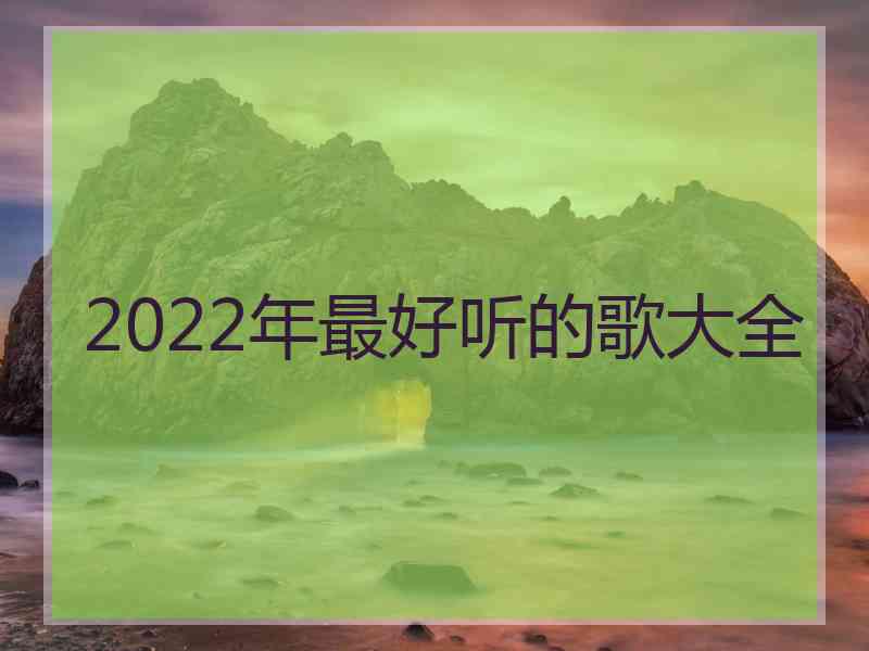 2022年最好听的歌大全