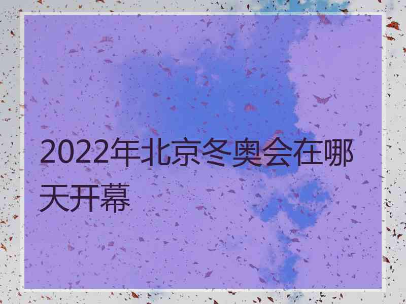 2022年北京冬奥会在哪天开幕