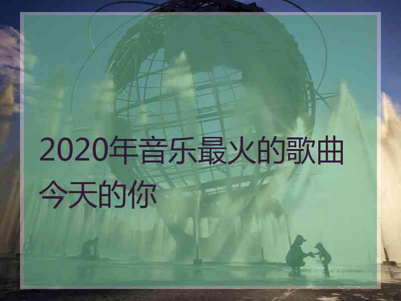 2020年音乐最火的歌曲今天的你