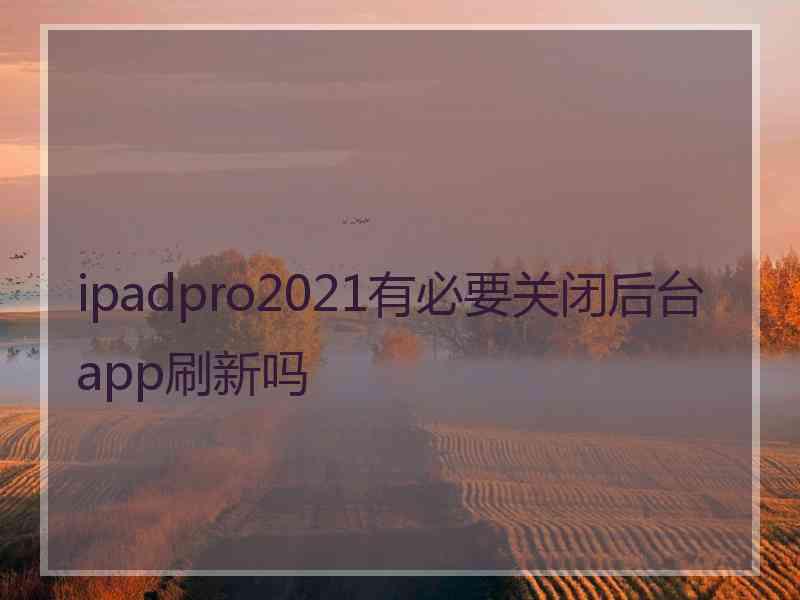 ipadpro2021有必要关闭后台app刷新吗