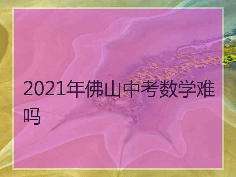 2021年佛山中考数学难吗