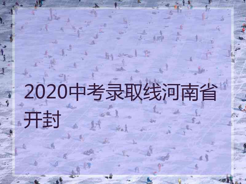 2020中考录取线河南省开封