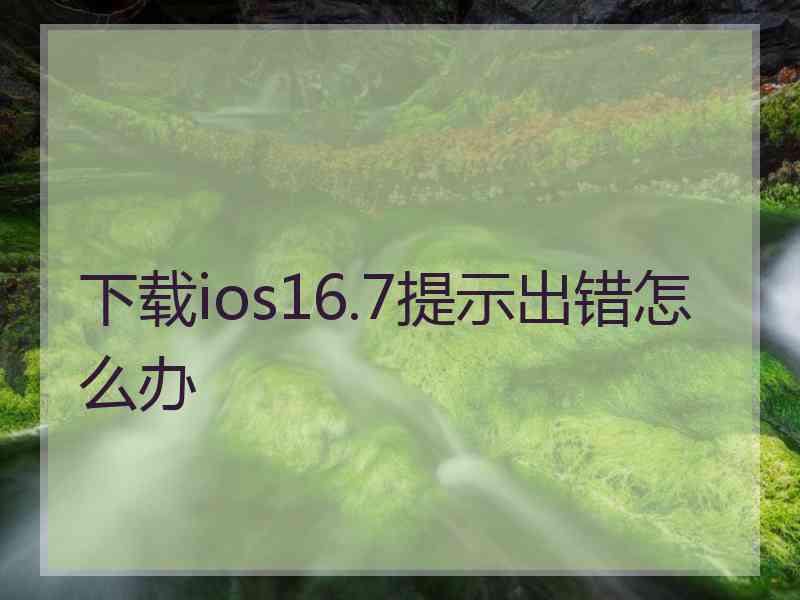 下载ios16.7提示出错怎么办