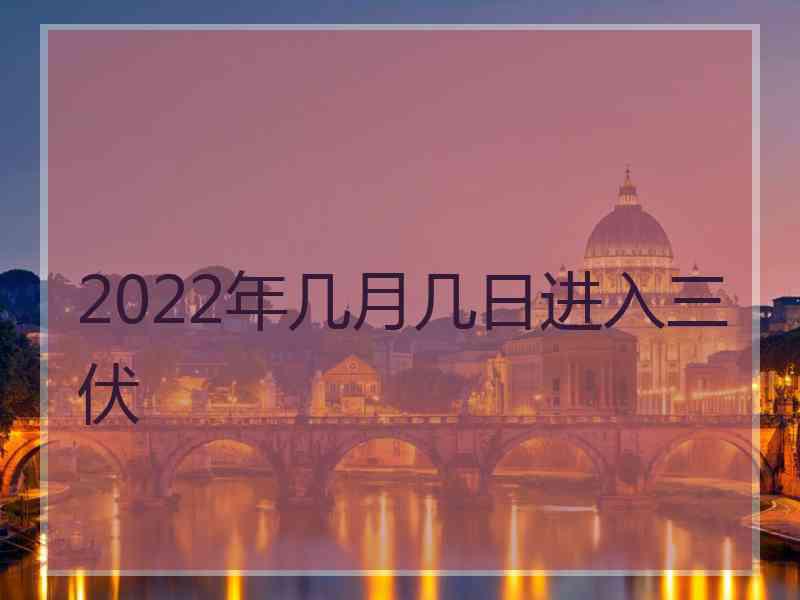 2022年几月几日进入三伏