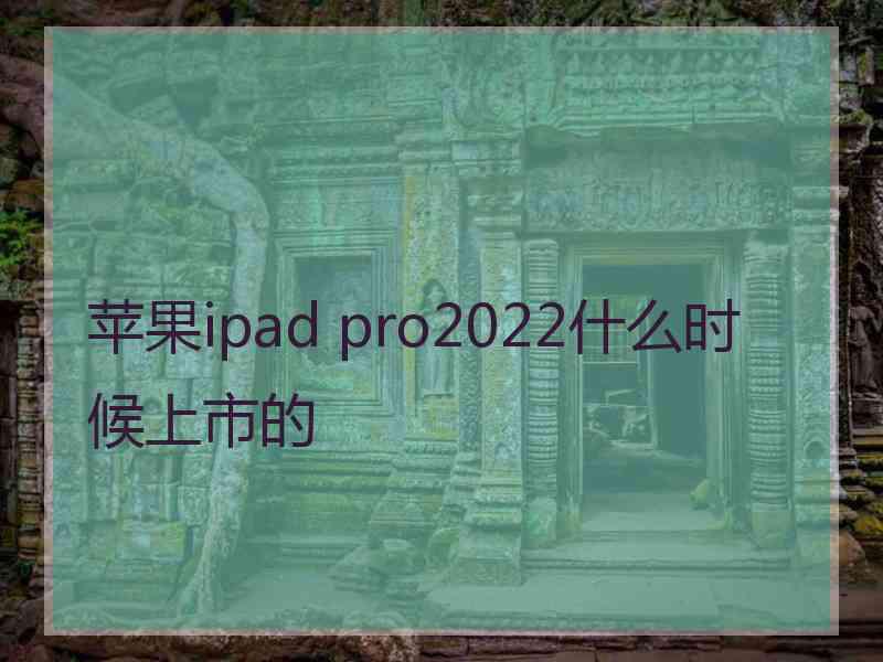 苹果ipad pro2022什么时候上市的