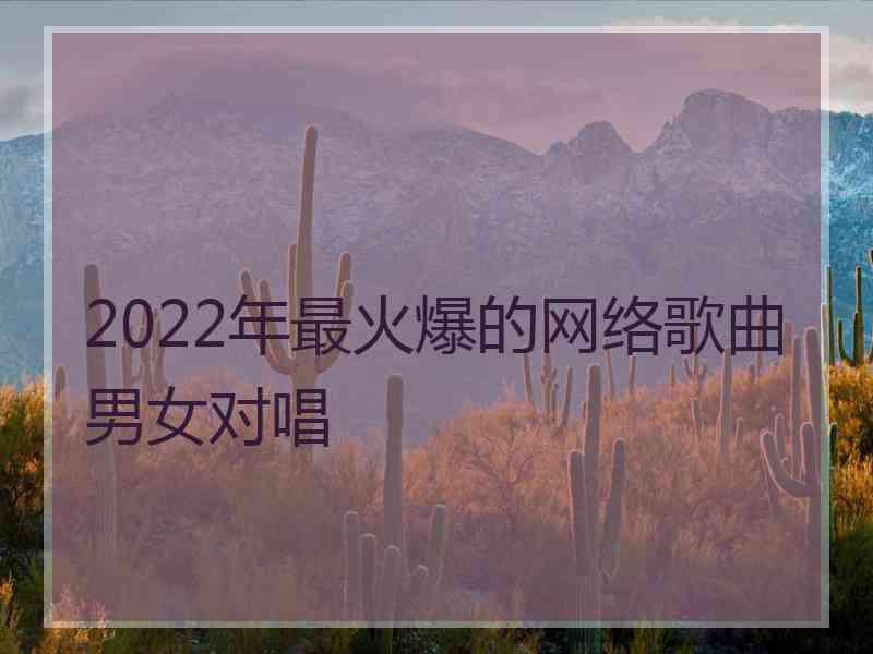 2022年最火爆的网络歌曲男女对唱